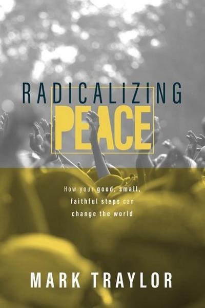 Radicalizing Peace: How Your Good, Small, Faithful Steps Can Change the World