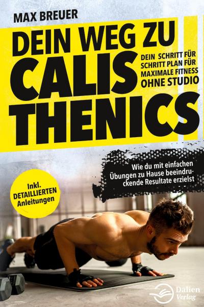Dein Weg zu Calisthenics: Dein Schritt für Schritt Plan für maximale Fitness ohne Studio - Wie du mit einfachen Übungen zu Hause beeindruckende Resultate erzielst - inkl. detaillierten Anleitungen