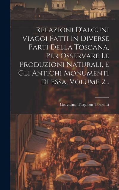 Relazioni D’alcuni Viaggi Fatti In Diverse Parti Della Toscana, Per Osservare Le Produzioni Naturali, E Gli Antichi Monumenti Di Essa, Volume 2...