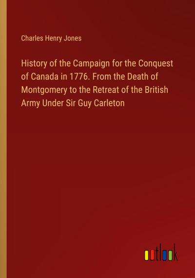 History of the Campaign for the Conquest of Canada in 1776. From the Death of Montgomery to the Retreat of the British Army Under Sir Guy Carleton