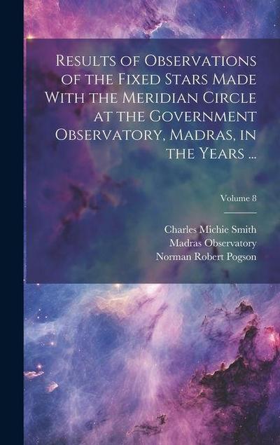 Results of Observations of the Fixed Stars Made With the Meridian Circle at the Government Observatory, Madras, in the Years ...; Volume 8