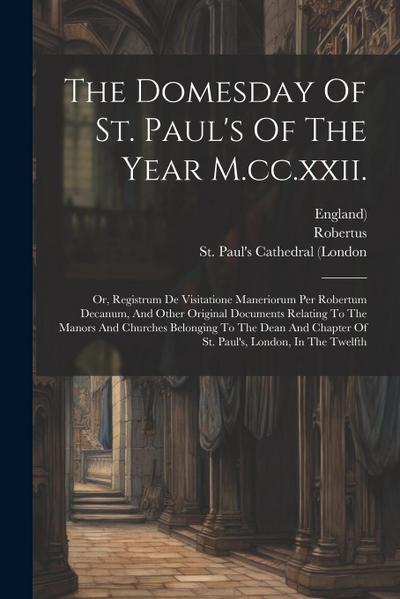 The Domesday Of St. Paul’s Of The Year M.cc.xxii.: Or, Registrum De Visitatione Maneriorum Per Robertum Decanum, And Other Original Documents Relating