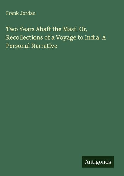 Two Years Abaft the Mast. Or, Recollections of a Voyage to India. A Personal Narrative