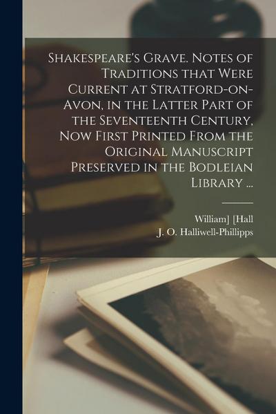 Shakespeare’s Grave. Notes of Traditions That Were Current at Stratford-on-Avon, in the Latter Part of the Seventeenth Century, Now First Printed From