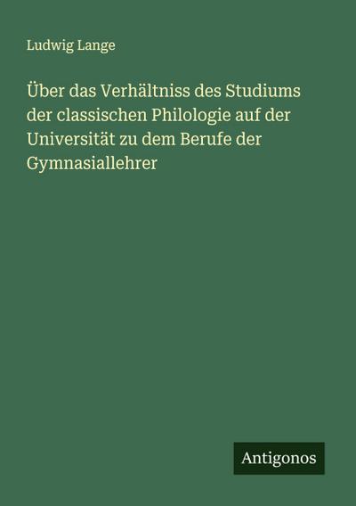 Über das Verhältniss des Studiums der classischen Philologie auf der Universität zu dem Berufe der Gymnasiallehrer