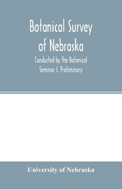 Botanical survey of Nebraska. Conducted by the Botanical Seminar I. Preliminary