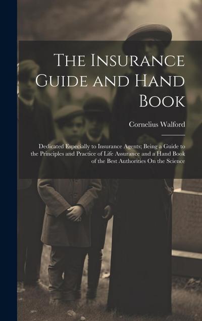 The Insurance Guide and Hand Book: Dedicated Especially to Insurance Agents; Being a Guide to the Principles and Practice of Life Assurance and a Hand