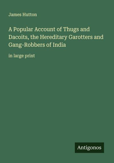 A Popular Account of Thugs and Dacoits, the Hereditary Garotters and Gang-Robbers of India
