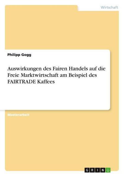 Auswirkungen des Fairen Handels auf die Freie Marktwirtschaft am Beispiel des FAIRTRADE Kaffees - Philipp Gogg