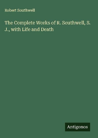 The Complete Works of R. Southwell, S. J., with Life and Death