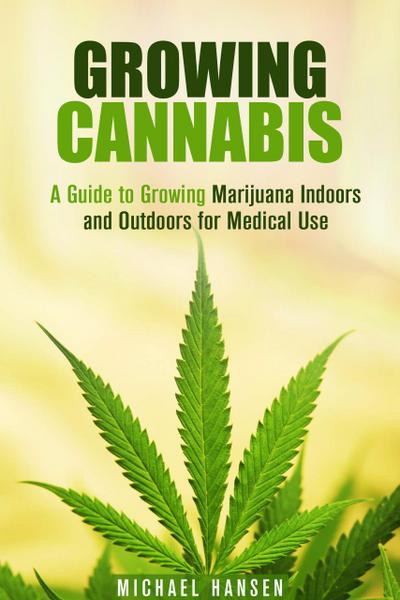 Growing Cannabis: A Guide to Growing Marijuana Indoors and Outdoors for Medical Use (Marijuana Horticulture)