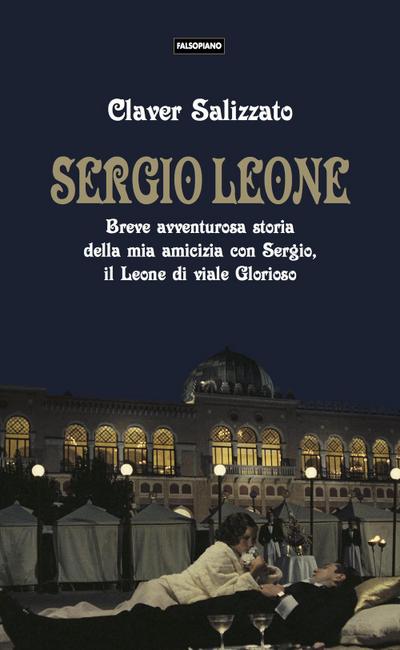 Sergio Leone. Breve avventurosa storia della mia amicizia con Sergio, il Leone di viale Glorioso