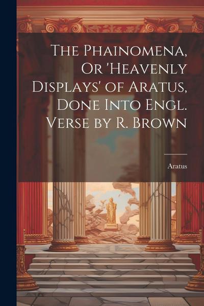 The Phainomena, Or ’heavenly Displays’ of Aratus, Done Into Engl. Verse by R. Brown