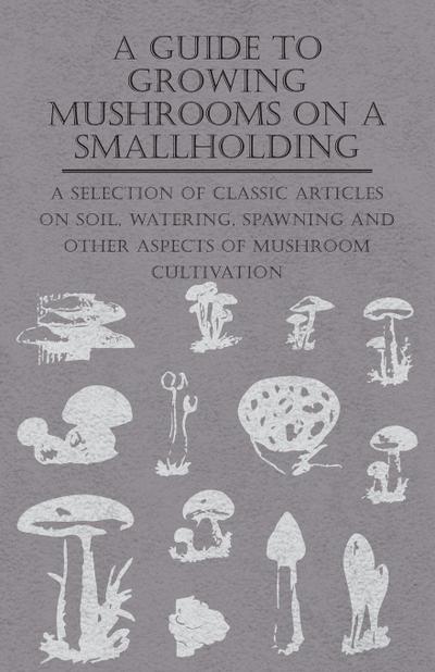 A Guide to Growing Mushrooms on a Smallholding - A Selection of Classic Articles on Soil, Watering, Spawning and Other Aspects of Mushroom Cultivation (Self-Sufficiency Series)