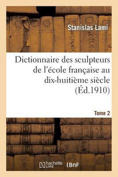 Dictionnaire Des Sculpteurs de l’École Française Au Dix-Huitième Siècle. Tome 2