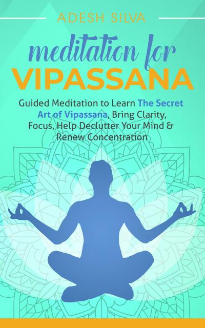 Meditation for Vipassana: Guided Meditation to Learn the Secret Art of Vipassana, Bring Clarity, Focus, Help Declutter Your Mind, & Renew Concentration