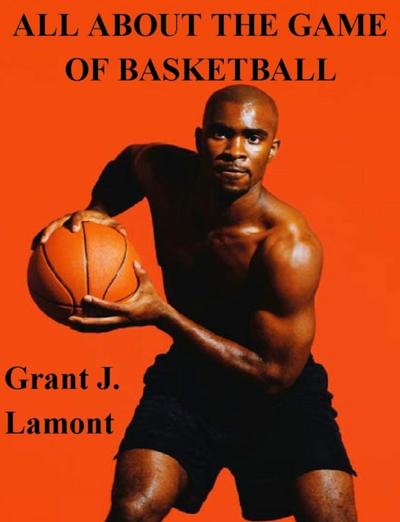 All About the Game of Basketball - The History, Players and How to Play the Game