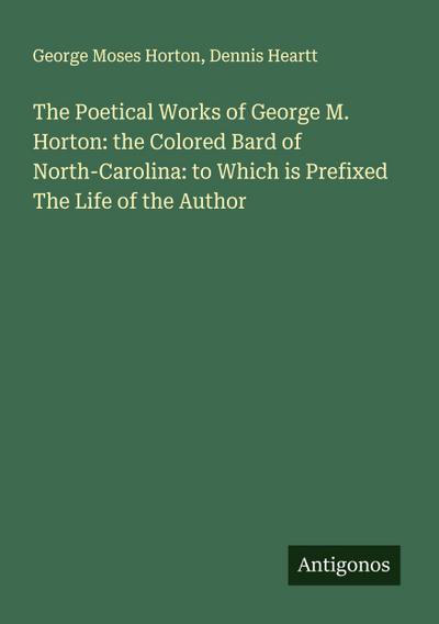 The Poetical Works of George M. Horton: the Colored Bard of North-Carolina: to Which is Prefixed The Life of the Author