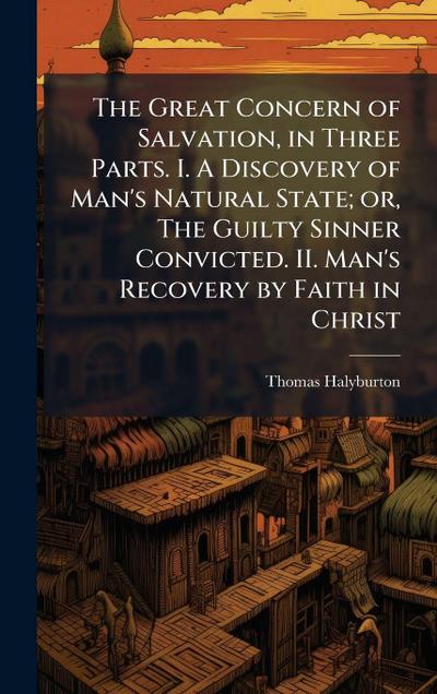 The Great Concern of Salvation, in Three Parts. I. A Discovery of Man’s Natural State; or, The Guilty Sinner Convicted. II. Man’s Recovery by Faith in Christ
