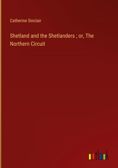 Shetland and the Shetlanders ; or, The Northern Circuit