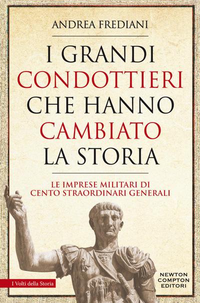 I grandi condottieri che hanno cambiato la storia. Le imprese militari di cento straordinari generali