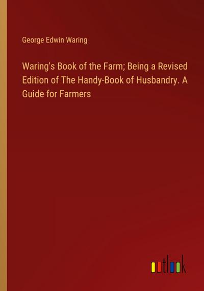 Waring’s Book of the Farm; Being a Revised Edition of The Handy-Book of Husbandry. A Guide for Farmers