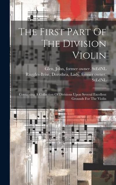 The First Part Of The Division Violin: Containing A Collection Of Divisions Upon Several Excellent Grounds For The Violin