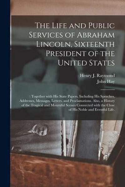 The Life and Public Services of Abraham Lincoln, Sixteenth President of the United States;: Together With His State Papers, Including His Speeches, Ad