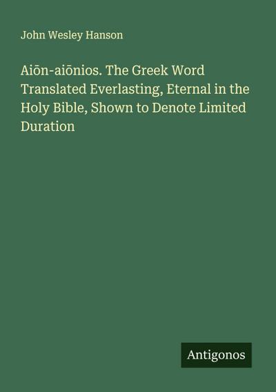 Ai¿n-ai¿nios. The Greek Word Translated Everlasting, Eternal in the Holy Bible, Shown to Denote Limited Duration