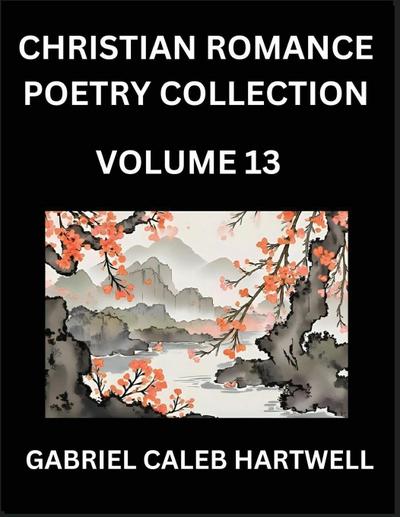 Christian Romance Poetry Collection (Part 13)- Love’s Divine Hymn, the Beloved’s Song,  Verses of Faith and Passion, Anthology of Eternal Embrace and Sacred Whispers, Poems of Love and Devotion