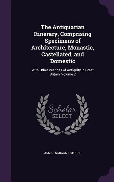 The Antiquarian Itinerary, Comprising Specimens of Architecture, Monastic, Castellated, and Domestic