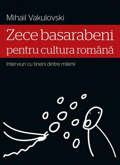 Zece basarabeni pentru cultura română (interviuri cu tinerii dintre milenii)