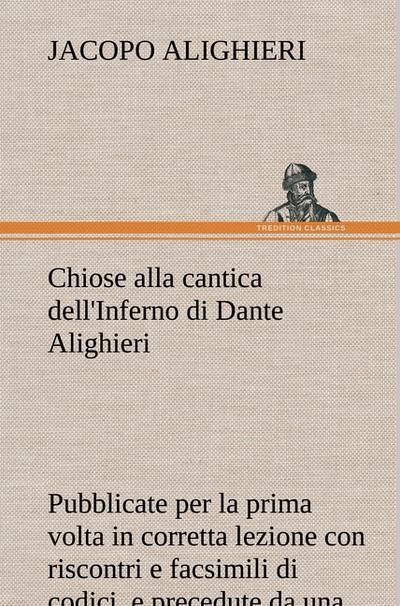 Chiose alla cantica dell’Inferno di Dante Alighieri pubblicate per la prima volta in corretta lezione con riscontri e fac-simili di codici, e precedute da una indagine critica