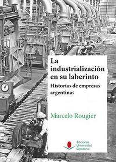 La industrialización en su laberinto : historias de empresas argentinas