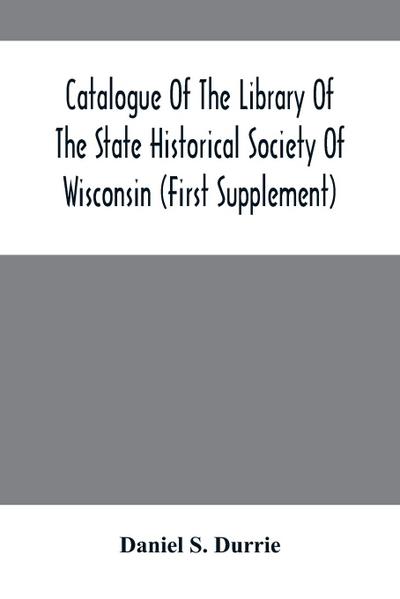 Catalogue Of The Library Of The State Historical Society Of Wisconsin (First Supplement)