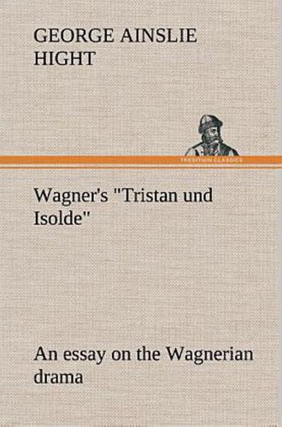 Wagner’s "Tristan und Isolde" an essay on the Wagnerian drama