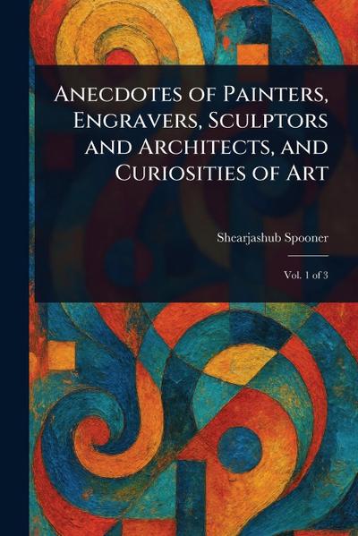 Anecdotes of Painters, Engravers, Sculptors and Architects, and Curiosities of Art