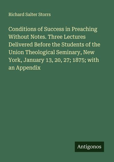 Conditions of Success in Preaching Without Notes. Three Lectures Delivered Before the Students of the Union Theological Seminary, New York, January 13, 20, 27; 1875; with an Appendix