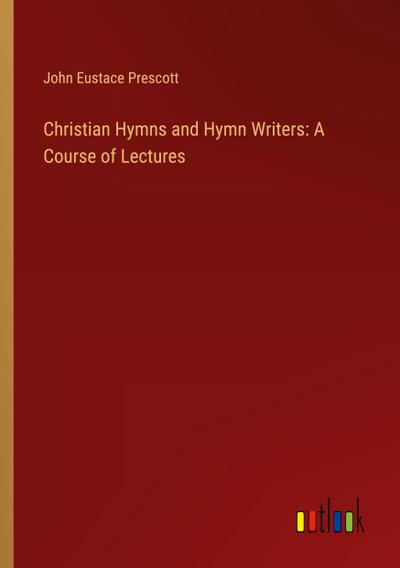 Christian Hymns and Hymn Writers: A Course of Lectures