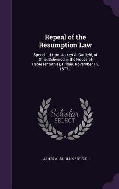 Repeal of the Resumption Law: Speech of Hon. James A. Garfield, of Ohio, Delivered in the House of Representatives, Friday, November 16, 1877 ..