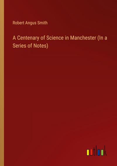 A Centenary of Science in Manchester (In a Series of Notes)