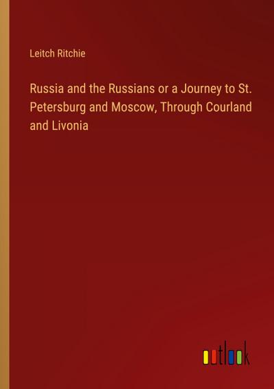 Russia and the Russians or a Journey to St. Petersburg and Moscow, Through Courland and Livonia