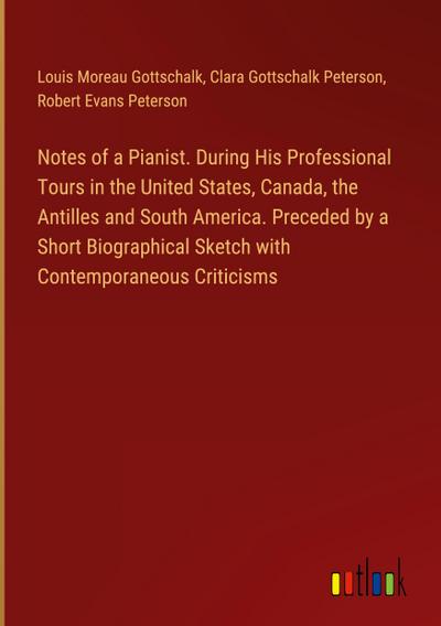 Notes of a Pianist. During His Professional Tours in the United States, Canada, the Antilles and South America. Preceded by a Short Biographical Sketch with Contemporaneous Criticisms