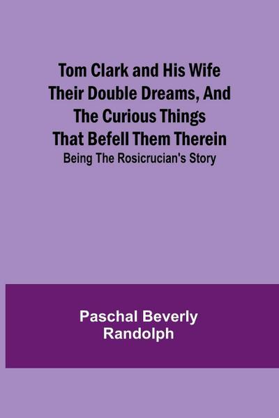 Tom Clark and His Wife Their Double Dreams, And the Curious Things that Befell Them Therein; Being the Rosicrucian’s Story