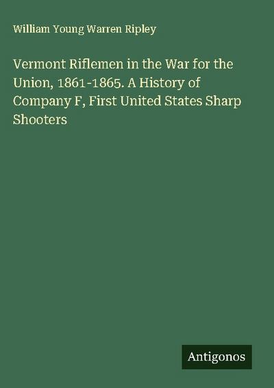 Vermont Riflemen in the War for the Union, 1861-1865. A History of Company F, First United States Sharp Shooters