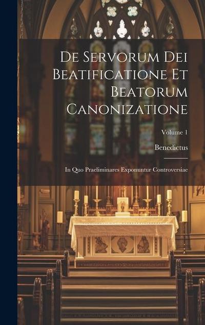 De Servorum Dei Beatificatione Et Beatorum Canonizatione: In Quo Praeliminares Exponuntur Controversiae; Volume 1