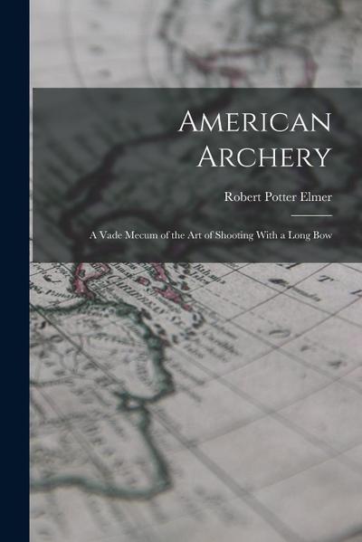 American Archery: A Vade Mecum of the Art of Shooting With a Long Bow