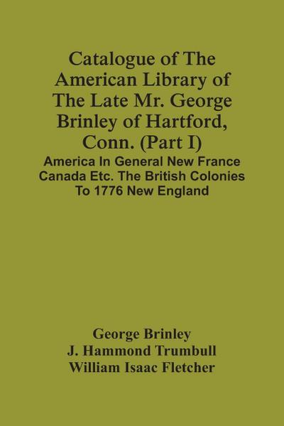 Catalogue Of The American Library Of The Late Mr. George Brinley Of Hartford, Conn. (Part I) America In General New France Canada Etc. The British Colonies To 1776 New England