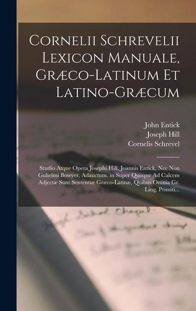 Cornelii Schrevelii Lexicon Manuale, Græco-Latinum Et Latino-Græcum: Studio Atque Opera Josephi Hill, Joannis Entick, Nec Non Gulielmi Bowyer, Adauctu