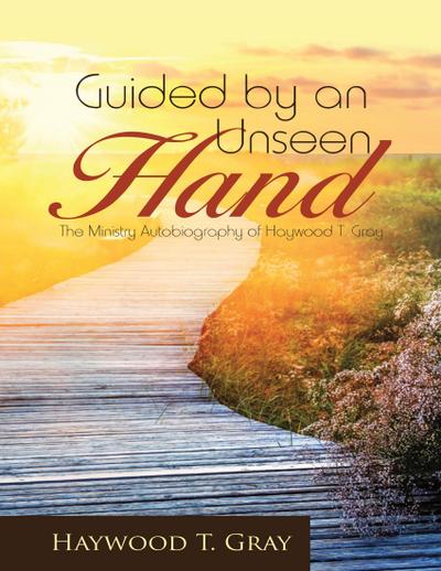 Guided By an Unseen Hand: The Ministry Autobiography of Haywood T. Gray